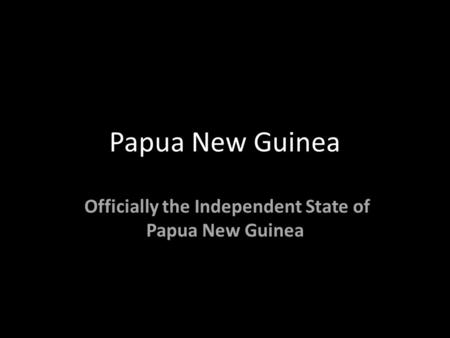 Papua New Guinea Officially the Independent State of Papua New Guinea.