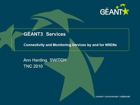 Connect communicate collaborate GÉANT3 Services Connectivity and Monitoring Services by and for NRENs Ann Harding, SWITCH TNC 2010.