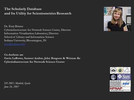 The Scholarly Database and Its Utility for Scientometrics Research Dr. Katy Börner Cyberinfrastructure for Network Science Center, Director Information.