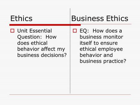 Ethics Business Ethics  Unit Essential Question: How does ethical behavior affect my business decisions?  EQ: How does a business monitor itself to ensure.