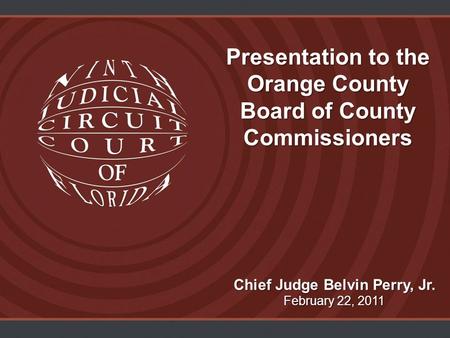 Presentation to the Orange County Board of County Commissioners Chief Judge Belvin Perry, Jr. February 22, 2011.