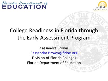College Readiness in Florida through the Early Assessment Program Cassandra Brown Division of Florida Colleges Florida Department.