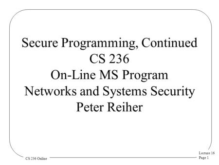Lecture 16 Page 1 CS 236 Online Secure Programming, Continued CS 236 On-Line MS Program Networks and Systems Security Peter Reiher.