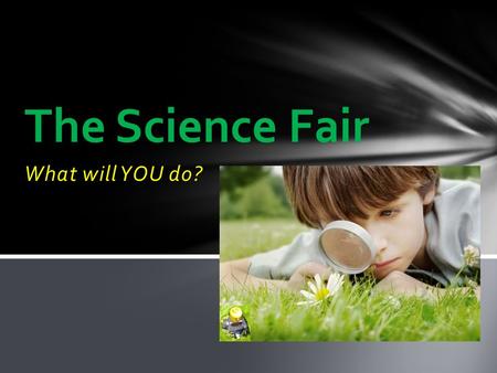 What will YOU do? The Science Fair What is the Science Fair? The Science Fair is an opportunity for students to learn more about something they find.