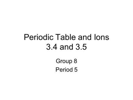 Periodic Table and Ions 3.4 and 3.5 Group 8 Period 5.