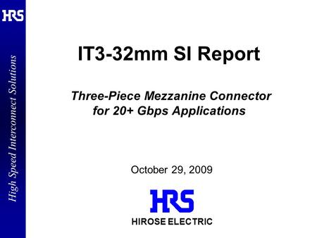 High Speed Interconnect Solutions HIROSE ELECTRIC IT3-32mm SI Report Three-Piece Mezzanine Connector for 20+ Gbps Applications October 29, 2009.