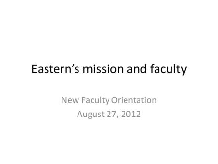 Eastern’s mission and faculty New Faculty Orientation August 27, 2012.