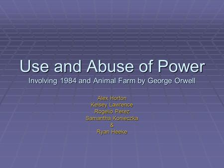 Use and Abuse of Power Involving 1984 and Animal Farm by George Orwell Alex Horton Kelsey Lawrence Rogelio Perez Samantha Konieczka & Ryan Heeke.