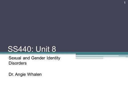 SS440: Unit 8 Sexual and Gender Identity Disorders Dr. Angie Whalen 1.