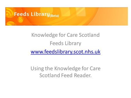 Knowledge for Care Scotland Feeds Library www.feedslibrary.scot.nhs.uk Using the Knowledge for Care Scotland Feed Reader.