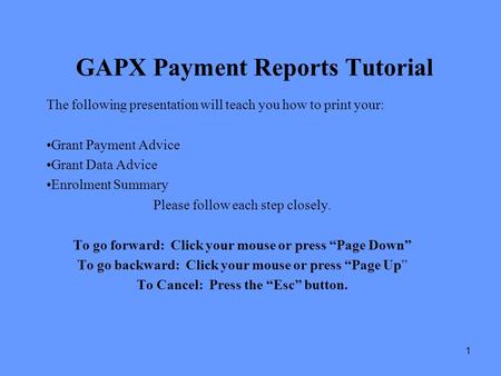 1 GAPX Payment Reports Tutorial The following presentation will teach you how to print your: Grant Payment Advice Grant Data Advice Enrolment Summary Please.