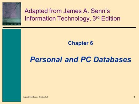 1 Adapted from Pearson Prentice Hall Adapted from James A. Senn’s Information Technology, 3 rd Edition Chapter 6 Personal and PC Databases.