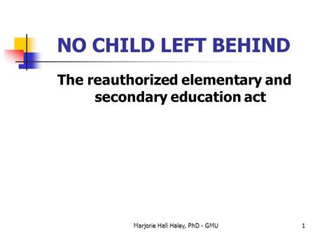 Marjorie Hall Haley, PhD - GMU1 NO CHILD LEFT BEHIND The reauthorized elementary and secondary education act.