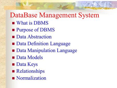DataBase Management System What is DBMS Purpose of DBMS Data Abstraction Data Definition Language Data Manipulation Language Data Models Data Keys Relationships.