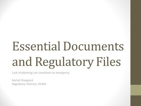 Essential Documents and Regulatory Files Lack of planning can constitute an emergency Rachel Sheppard Regulatory Director, OCRSS.