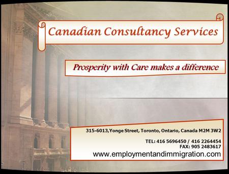 Canadian Consultancy Services 315-6013,Yonge Street, Toronto, Ontario, Canada M2M 3W2 TEL: 416 5696450 / 416 2264454 FAX: 905 2483617 www.employmentandimmigration.com.