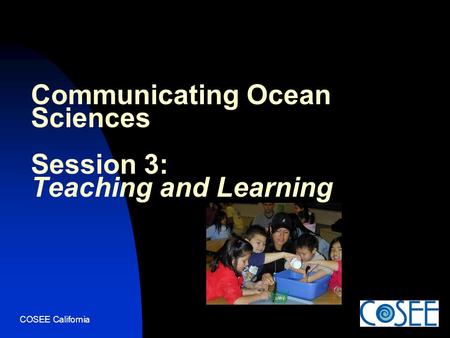 COSEE California Communicating Ocean Sciences Session 3: Teaching and Learning.