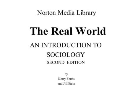 Norton Media Library The Real World AN INTRODUCTION TO SOCIOLOGY SECOND EDITION by Kerry Ferris and Jill Stein.