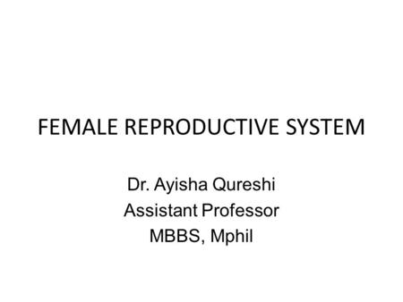 FEMALE REPRODUCTIVE SYSTEM Dr. Ayisha Qureshi Assistant Professor MBBS, Mphil.