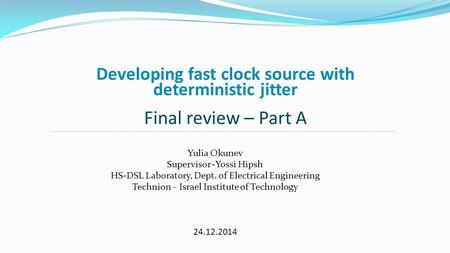 Developing fast clock source with deterministic jitter Final review – Part A Yulia Okunev Supervisor -Yossi Hipsh HS-DSL Laboratory, Dept. of Electrical.
