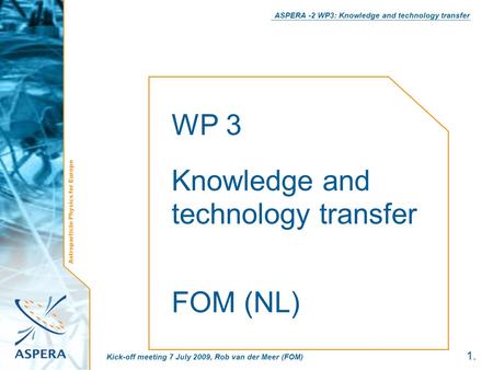Astroparticle Physics for Europe ASPERA -2 WP3: Knowledge and technology transfer 1. Kick-off meeting 7 July 2009, Rob van der Meer (FOM) WP 3 Knowledge.