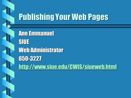 Publishing Your Web Pages Ann Emmanuel SIUE Web Administrator 650-3227