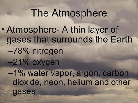 The Atmosphere Atmosphere- A thin layer of gases that surrounds the Earth –78% nitrogen –21% oxygen –1% water vapor, argon, carbon dioxide, neon, helium.