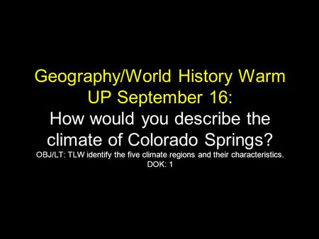 Geography/World History Warm UP September 16: How would you describe the climate of Colorado Springs? OBJ/LT: TLW identify the five climate regions and.