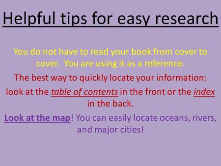 Helpful tips for easy research You do not have to read your book from cover to cover. You are using it as a reference. The best way to quickly locate your.