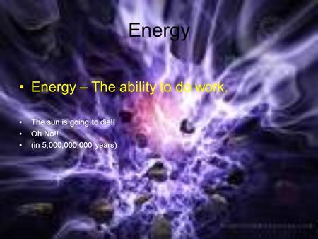 Energy Energy – The ability to do work. The sun is going to die!! Oh No!! (in 5,000,000,000 years)