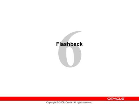 6 Copyright © 2006, Oracle. All rights reserved. Flashback.