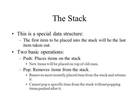 The Stack This is a special data structure: –The first item to be placed into the stack will be the last item taken out. Two basic operations: –Push: Places.