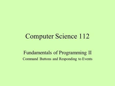 Computer Science 112 Fundamentals of Programming II Command Buttons and Responding to Events.