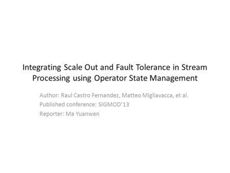 Integrating Scale Out and Fault Tolerance in Stream Processing using Operator State Management Author: Raul Castro Fernandez, Matteo Migliavacca, et al.