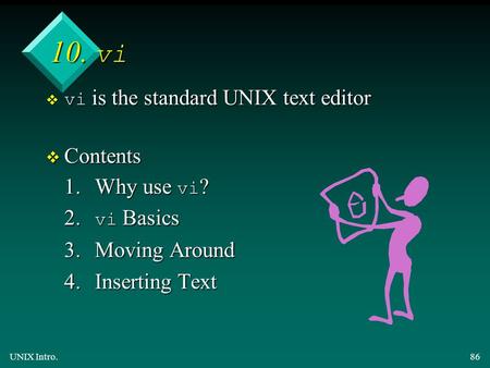UNIX Intro.86 10. vi  vi is the standard UNIX text editor v Contents 1.Why use vi ? 2. vi Basics 3.Moving Around 4.Inserting Text.