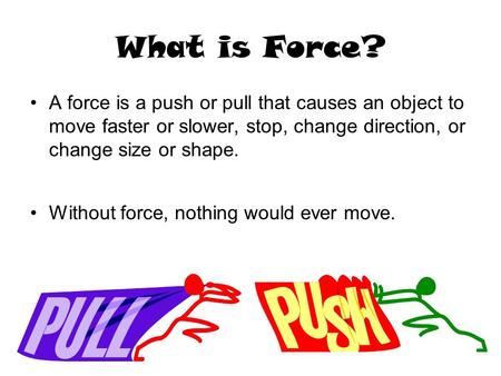 What is Force? A force is a push or pull that causes an object to move faster or slower, stop, change direction, or change size or shape. Without force,