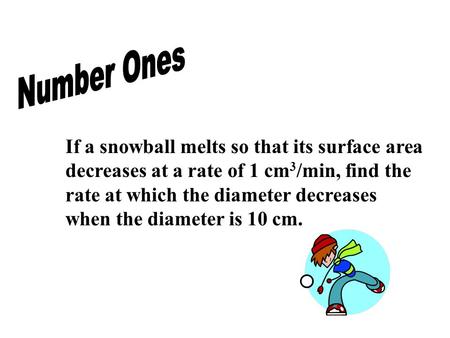 If a snowball melts so that its surface area decreases at a rate of 1 cm 3 /min, find the rate at which the diameter decreases when the diameter is 10.
