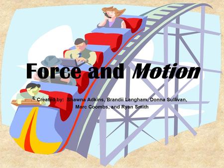 Force and Motion Created by: Shawna Adkins, Brandii Langham, Donna Sullivan, Marc Coombs, and Ryan Smith.