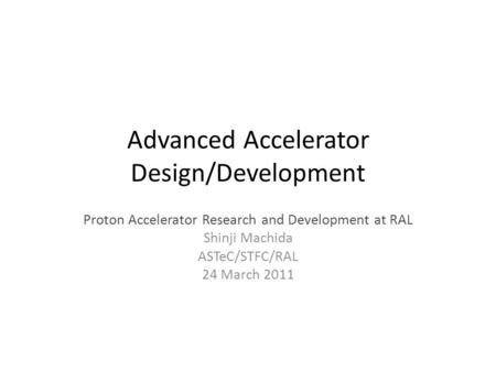 Advanced Accelerator Design/Development Proton Accelerator Research and Development at RAL Shinji Machida ASTeC/STFC/RAL 24 March 2011.