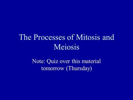 The Processes of Mitosis and Meiosis Note: Quiz over this material tomorrow (Thursday)