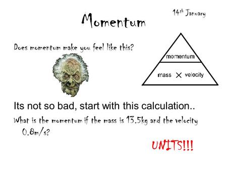 Momentum Does momentum make you feel like this? Its not so bad, start with this calculation.. What is the momentum if the mass is 13.5kg and the velocity.