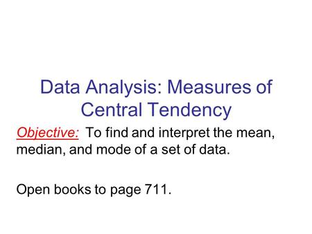 Data Analysis: Measures of Central Tendency Objective: To find and interpret the mean, median, and mode of a set of data. Open books to page 711.