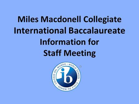 Miles Macdonell Collegiate International Baccalaureate Information for Staff Meeting.