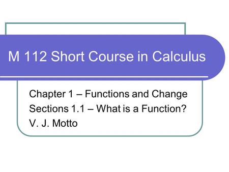 M 112 Short Course in Calculus Chapter 1 – Functions and Change Sections 1.1 – What is a Function? V. J. Motto.