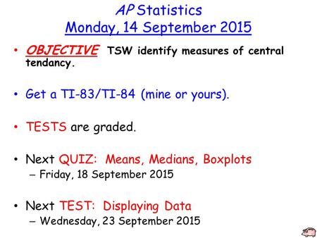 AP Statistics Monday, 14 September 2015 OBJECTIVE TSW identify measures of central tendancy. Get a TI-83/TI-84 (mine or yours). TESTS are graded. Next.