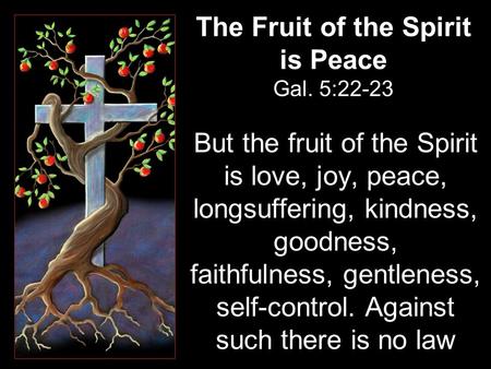 The Fruit of the Spirit is Peace Gal. 5:22-23 But the fruit of the Spirit is love, joy, peace, longsuffering, kindness, goodness, faithfulness, gentleness,