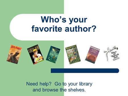 Who’s your favorite author? Need help? Go to your library and browse the shelves.