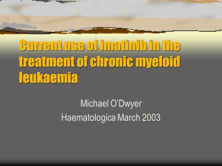Current use of imatinib in the treatment of chronic myeloid leukaemia Michael O’Dwyer Haematologica March 2003.