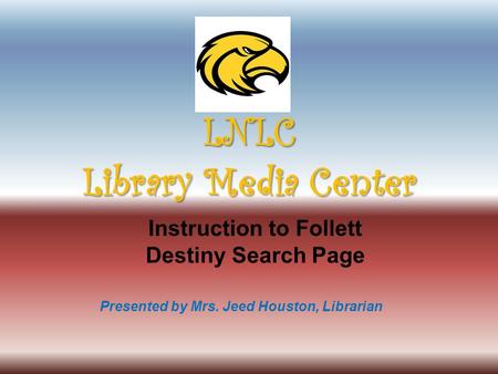 Presented by Mrs. Jeed Houston, Librarian Instruction to Follett Destiny Search Page LNLC Library Media Center.