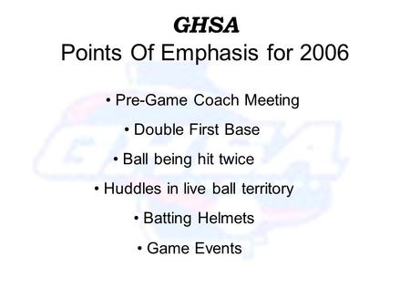 GHSA Points Of Emphasis for 2006 Double First Base Huddles in live ball territory Batting Helmets Ball being hit twice Pre-Game Coach Meeting Game Events.
